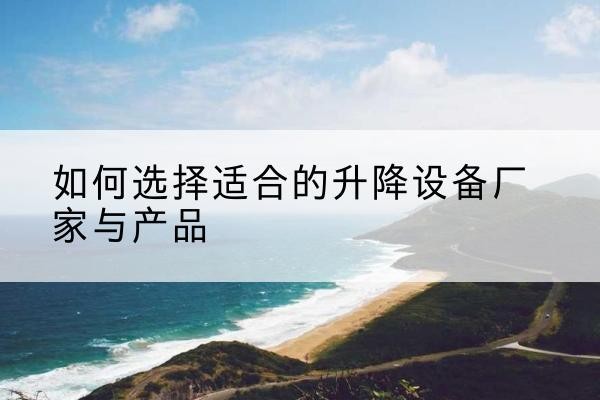 庐江电动升降平台厂家-如何选择适合的升降设备厂家与产品
