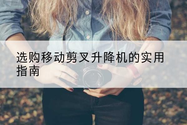 庐江移动剪叉升降机怎么选-选购移动剪叉升降机的实用指南