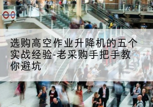 庐江高空作业升降机厂家-选购高空作业升降机的五个实战经验-老采购手把手教你避坑