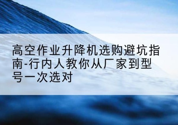 庐江升降平台厂家-高空作业升降机选购避坑指南-行内人教你从厂家到型号一次选对