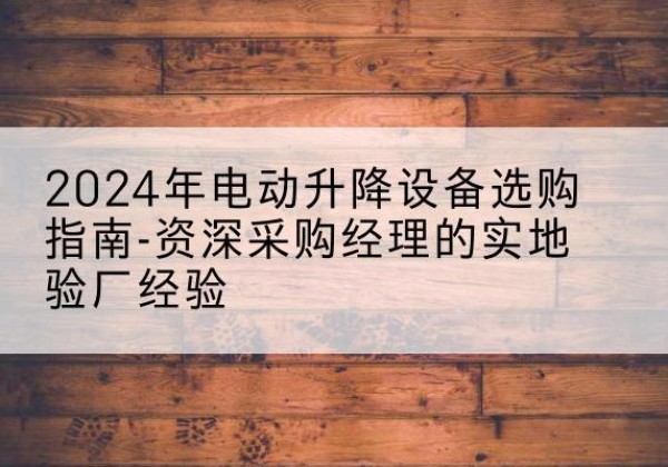 庐江电动剪叉升降平台厂家-2024年电动升降设备选购指南-资深采购经理的实地验厂经验