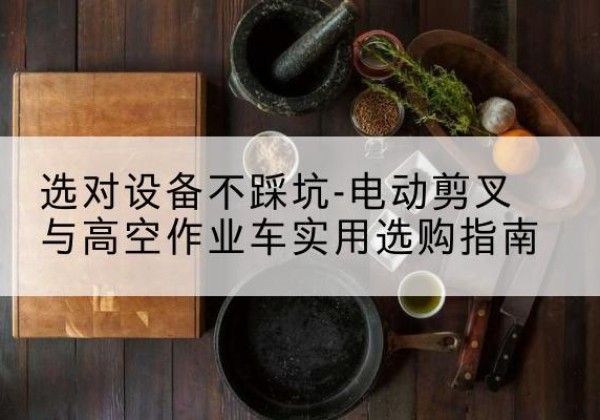 庐江电动剪叉升降平台怎么选-选对设备不踩坑-电动剪叉与高空作业车实用选购指南