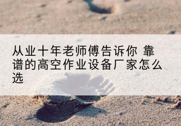 庐江高空作业升降机厂家推荐-从业十年老师傅告诉你 靠谱的高空作业设备厂家怎么选
