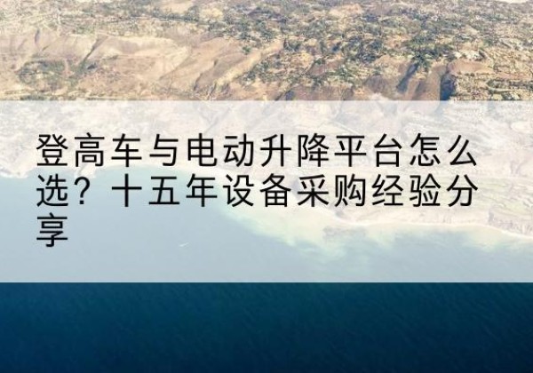 庐江登高车厂家厂家-登高车与电动升降平台怎么选？十五年设备采购经验分享