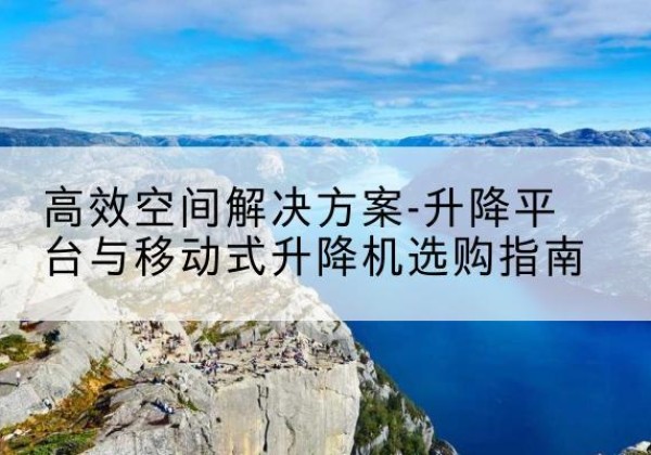 庐江升降平台厂家-*空间解决方案-升降平台与移动式升降机选购指南
