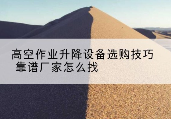 庐江电动升降平台厂家推荐-高空作业升降设备选购技巧 靠谱厂家怎么找