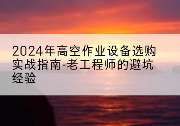 庐江高空作业升降机厂家推荐-2024年高空作业设备选购实战指南-老工程师的避坑经验