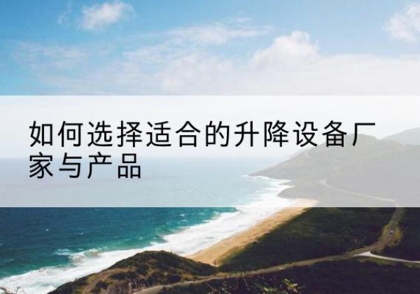 庐江电动升降平台厂家-如何选择适合的升降设备厂家与产品