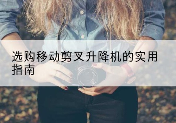 庐江移动剪叉升降机怎么选-选购移动剪叉升降机的实用指南