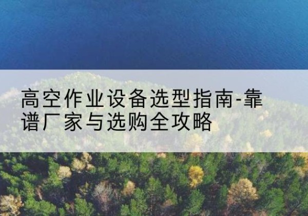 庐江升降车厂家-高空作业设备选型指南-靠谱厂家与选购全攻略