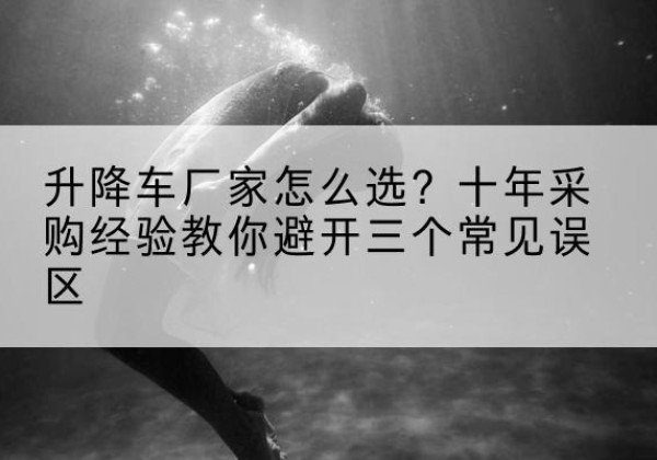 庐江升降车厂家-怎么选？十年采购经验教你避开三个常见误区