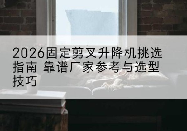 庐江固定剪叉升降机厂家推荐-2026固定剪叉升降机挑选指南 靠谱厂家参考与选型技巧